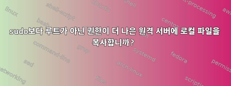 sudo보다 루트가 아닌 권한이 더 나은 원격 서버에 로컬 파일을 복사합니까?