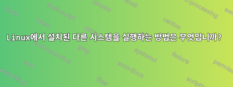 Linux에서 설치된 다른 시스템을 실행하는 방법은 무엇입니까?