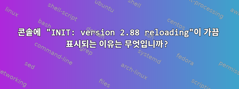 콘솔에 "INIT: version 2.88 reloading"이 가끔 표시되는 이유는 무엇입니까?