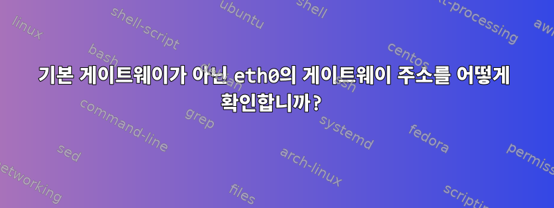 기본 게이트웨이가 아닌 eth0의 게이트웨이 주소를 어떻게 확인합니까?