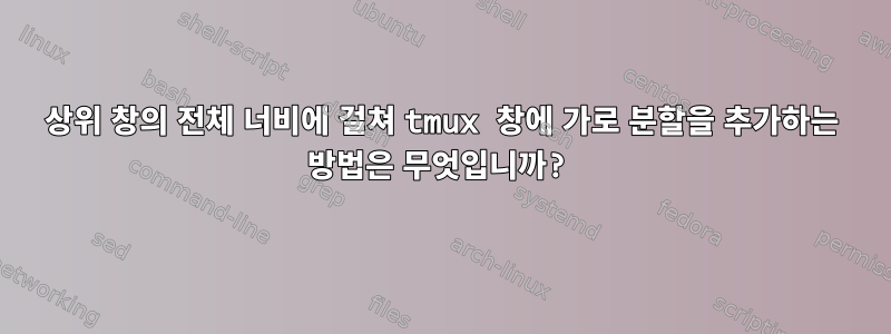 상위 창의 전체 너비에 걸쳐 tmux 창에 가로 분할을 추가하는 방법은 무엇입니까?