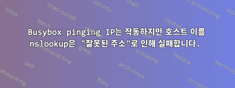 Busybox pinging IP는 작동하지만 호스트 이름 nslookup은 "잘못된 주소"로 인해 실패합니다.