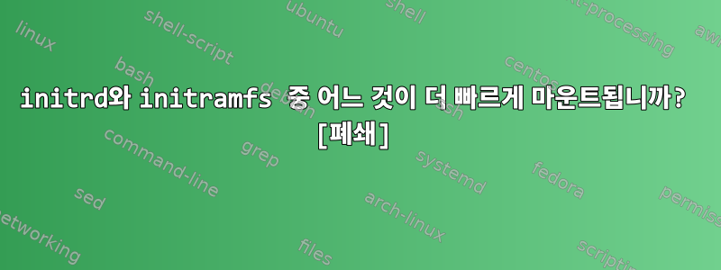 initrd와 initramfs 중 어느 것이 더 빠르게 마운트됩니까? [폐쇄]