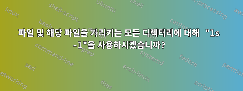 파일 및 해당 파일을 가리키는 모든 디렉터리에 대해 "ls -l"을 사용하시겠습니까?