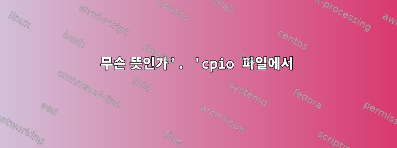 무슨 뜻인가'. 'cpio 파일에서