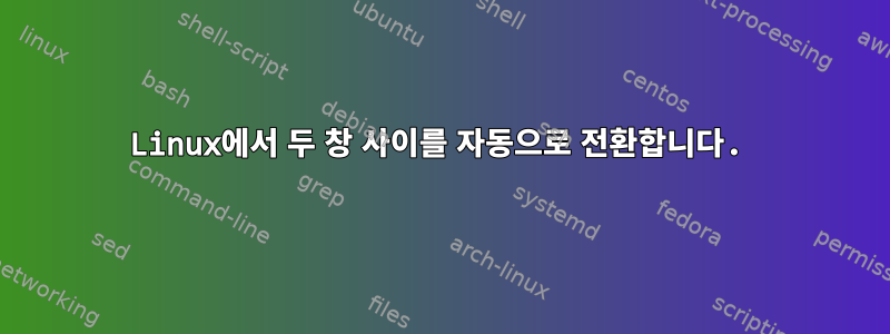 Linux에서 두 창 사이를 자동으로 전환합니다.