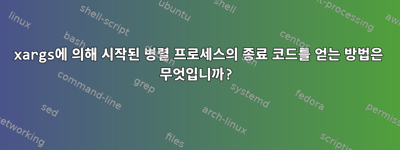 xargs에 의해 시작된 병렬 프로세스의 종료 코드를 얻는 방법은 무엇입니까?