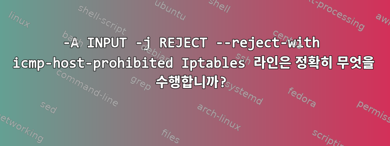 -A INPUT -j REJECT --reject-with icmp-host-prohibited Iptables 라인은 정확히 무엇을 수행합니까?