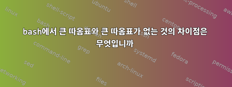 bash에서 큰 따옴표와 큰 따옴표가 없는 것의 차이점은 무엇입니까