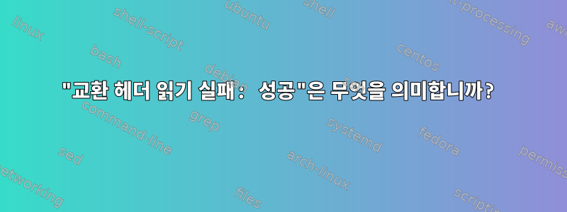 "교환 헤더 읽기 실패: 성공"은 무엇을 의미합니까?