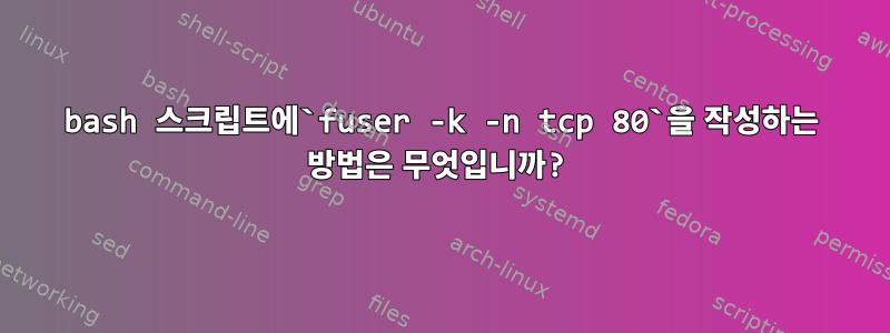 bash 스크립트에`fuser -k -n tcp 80`을 작성하는 방법은 무엇입니까?