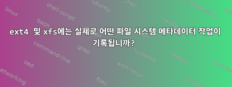 ext4 및 xfs에는 실제로 어떤 파일 시스템 메타데이터 작업이 기록됩니까?