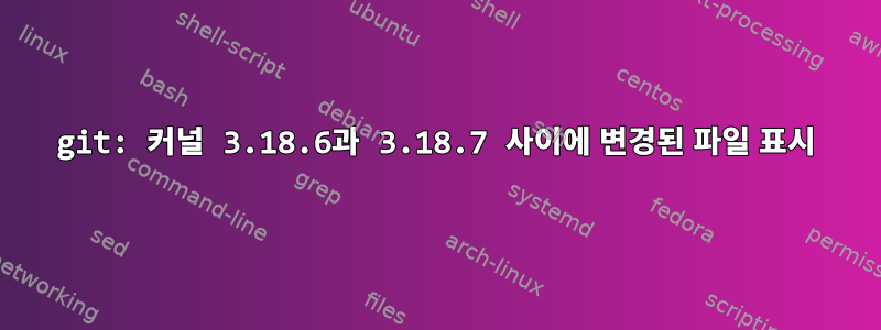 git: 커널 3.18.6과 3.18.7 사이에 변경된 파일 표시