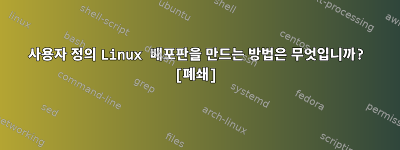 사용자 정의 Linux 배포판을 만드는 방법은 무엇입니까? [폐쇄]