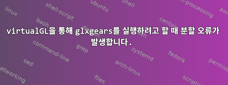 virtualGL을 통해 glxgears를 실행하려고 할 때 분할 오류가 발생합니다.