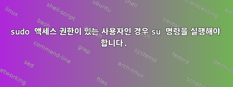 sudo 액세스 권한이 있는 사용자인 경우 su 명령을 실행해야 합니다.