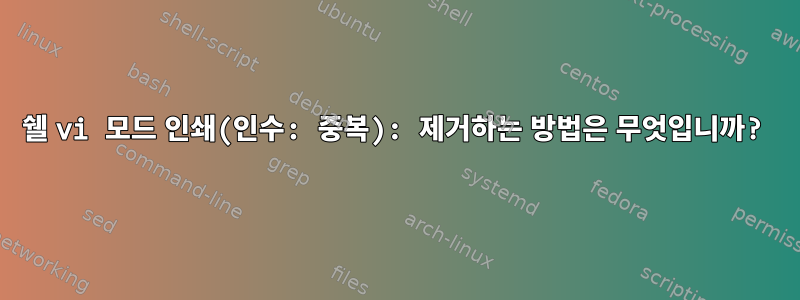 쉘 vi 모드 인쇄(인수: 중복): 제거하는 방법은 무엇입니까?