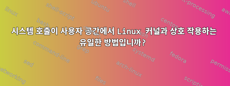 시스템 호출이 사용자 공간에서 Linux 커널과 상호 작용하는 유일한 방법입니까?