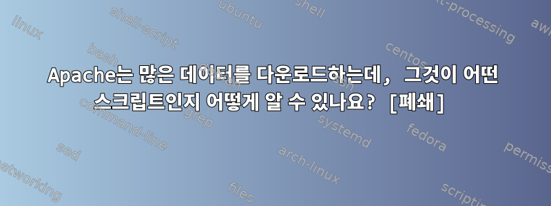 Apache는 많은 데이터를 다운로드하는데, 그것이 어떤 스크립트인지 어떻게 알 수 있나요? [폐쇄]