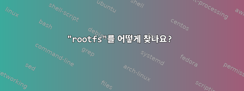 "rootfs"를 어떻게 찾나요?