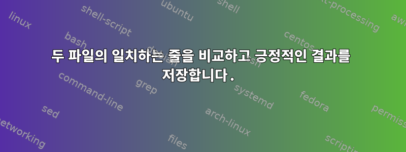 두 파일의 일치하는 줄을 비교하고 긍정적인 결과를 저장합니다.