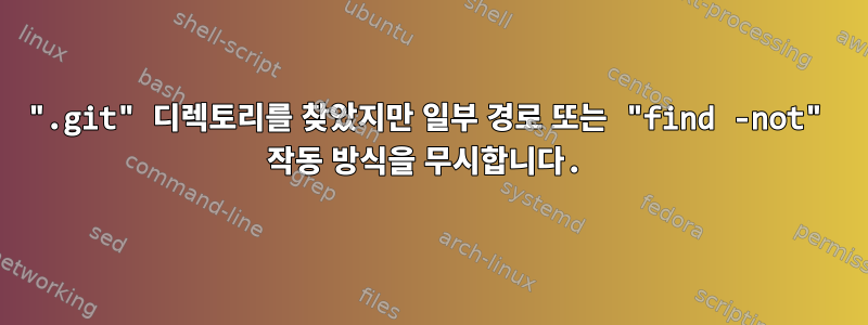 ".git" 디렉토리를 찾았지만 일부 경로 또는 "find -not" 작동 방식을 무시합니다.