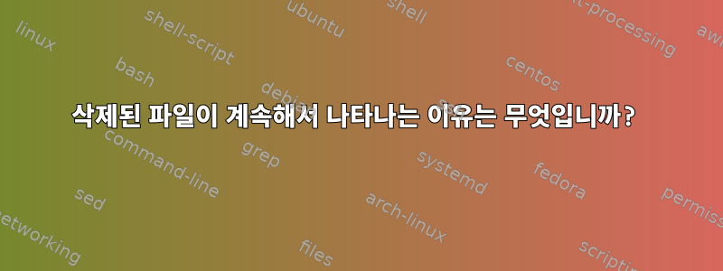 삭제된 파일이 계속해서 나타나는 이유는 무엇입니까?