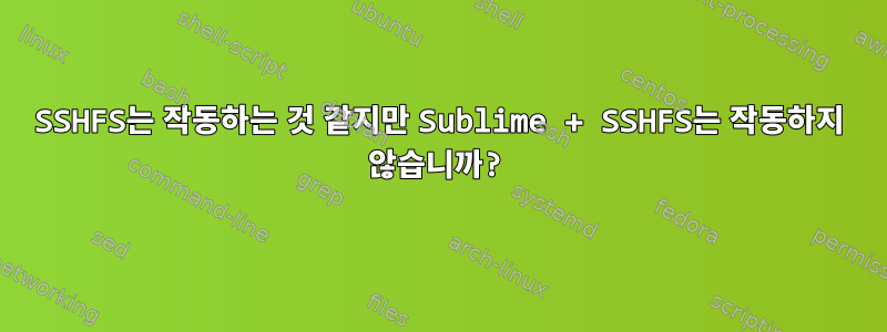 SSHFS는 작동하는 것 같지만 Sublime + SSHFS는 작동하지 않습니까?