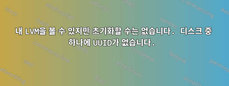 내 LVM을 볼 수 있지만 초기화할 수는 없습니다. 디스크 중 하나에 UUID가 없습니다.