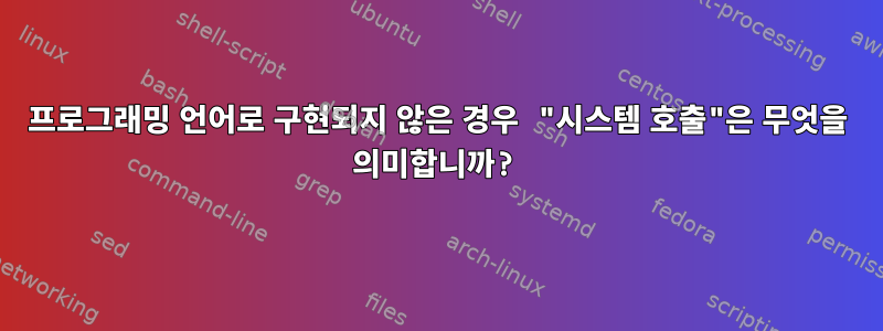 프로그래밍 언어로 구현되지 않은 경우 "시스템 호출"은 무엇을 의미합니까?