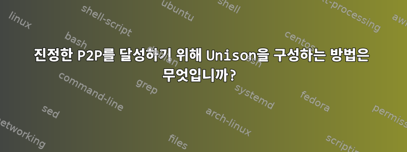 진정한 P2P를 달성하기 위해 Unison을 구성하는 방법은 무엇입니까?