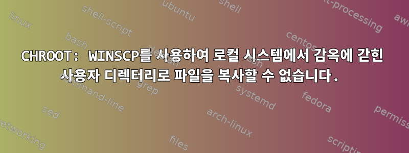 CHROOT: WINSCP를 사용하여 로컬 시스템에서 감옥에 갇힌 사용자 디렉터리로 파일을 복사할 수 없습니다.