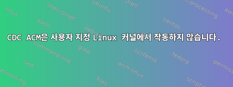 CDC ACM은 사용자 지정 Linux 커널에서 작동하지 않습니다.