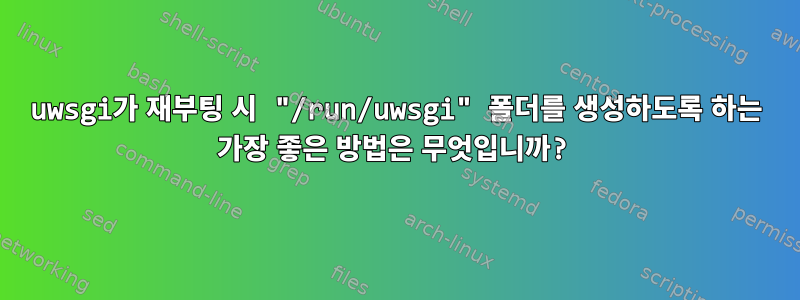 uwsgi가 재부팅 시 "/run/uwsgi" 폴더를 생성하도록 하는 가장 좋은 방법은 무엇입니까?