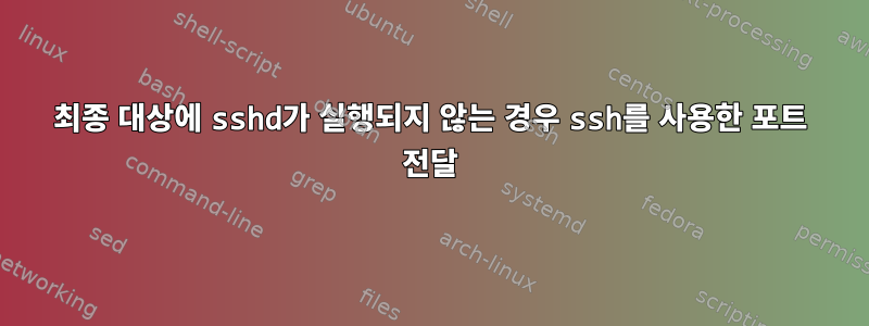 최종 대상에 sshd가 실행되지 않는 경우 ssh를 사용한 포트 전달