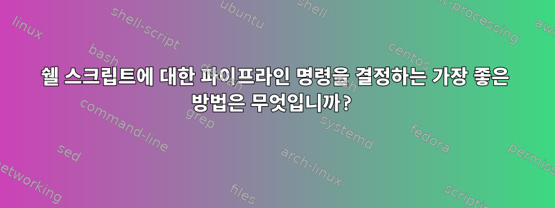 쉘 스크립트에 대한 파이프라인 명령을 결정하는 가장 좋은 방법은 무엇입니까?