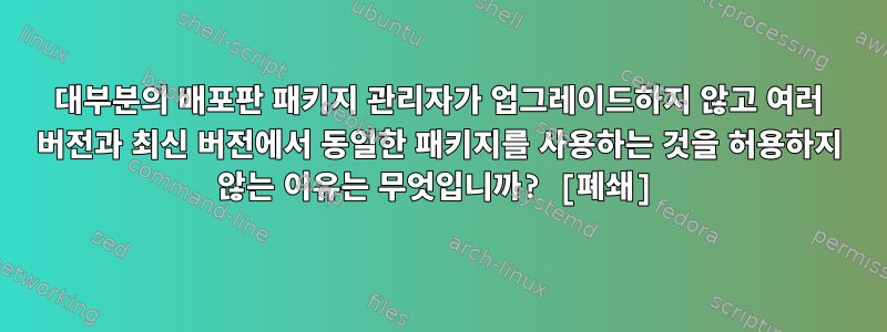 대부분의 배포판 패키지 관리자가 업그레이드하지 않고 여러 버전과 최신 버전에서 동일한 패키지를 사용하는 것을 허용하지 않는 이유는 무엇입니까? [폐쇄]