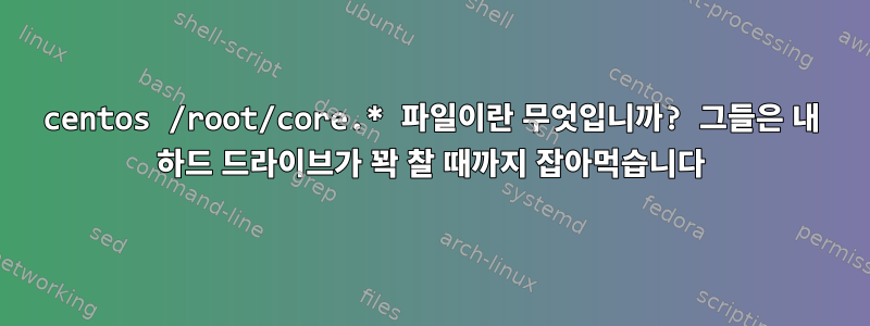 centos /root/core.* 파일이란 무엇입니까? 그들은 내 하드 드라이브가 꽉 찰 때까지 잡아먹습니다