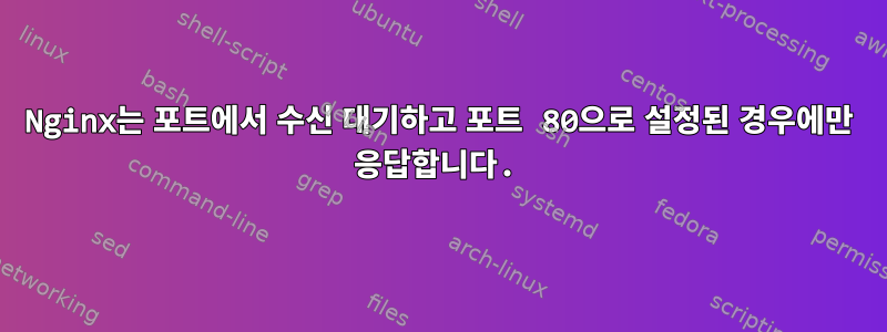 Nginx는 포트에서 수신 대기하고 포트 80으로 설정된 경우에만 응답합니다.