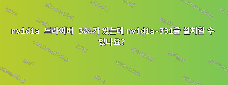 nvidia 드라이버 304가 있는데 nvidia-331을 설치할 수 있나요?