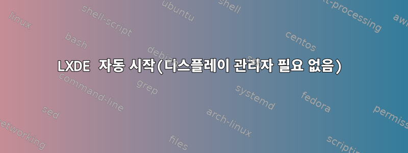 LXDE 자동 시작(디스플레이 관리자 필요 없음)