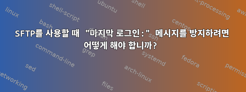 SFTP를 사용할 때 "마지막 로그인:" 메시지를 방지하려면 어떻게 해야 합니까?