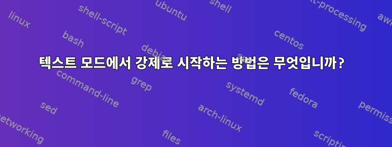 텍스트 모드에서 강제로 시작하는 방법은 무엇입니까?