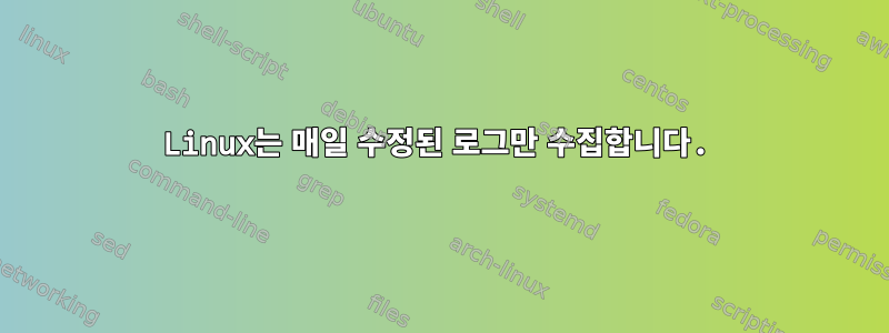 Linux는 매일 수정된 로그만 수집합니다.