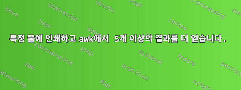 특정 줄에 인쇄하고 awk에서 5개 이상의 결과를 더 얻습니다.