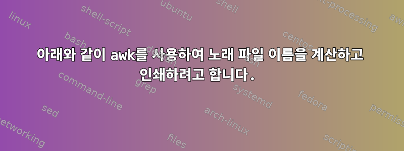 아래와 같이 awk를 사용하여 노래 파일 이름을 계산하고 인쇄하려고 합니다.