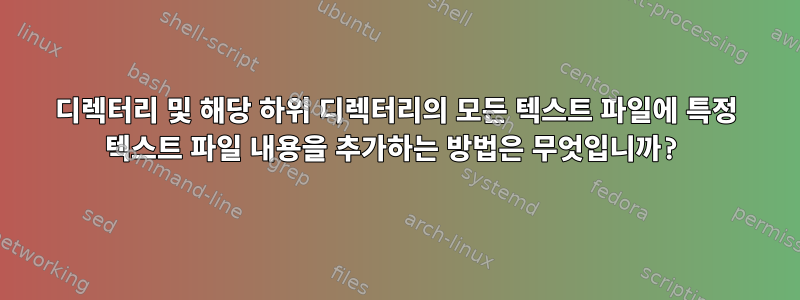 디렉터리 및 해당 하위 디렉터리의 모든 텍스트 파일에 특정 텍스트 파일 내용을 추가하는 방법은 무엇입니까?