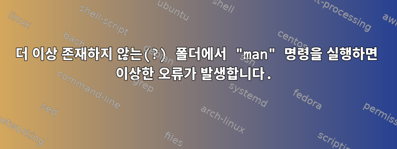 더 이상 존재하지 않는(?) 폴더에서 "man" 명령을 실행하면 이상한 오류가 발생합니다.