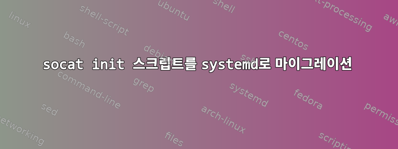 socat init 스크립트를 systemd로 마이그레이션