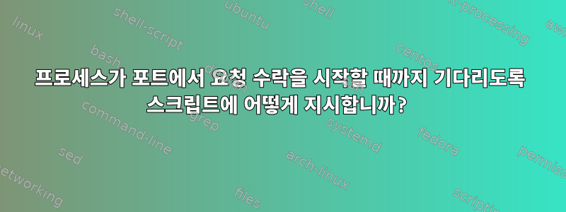 프로세스가 포트에서 요청 수락을 시작할 때까지 기다리도록 스크립트에 어떻게 지시합니까?